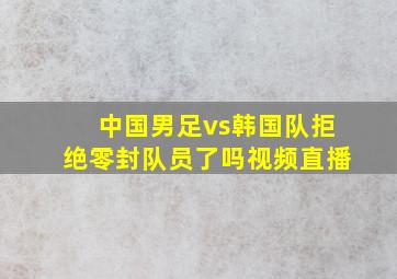 中国男足vs韩国队拒绝零封队员了吗视频直播