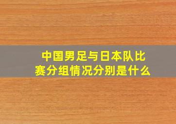 中国男足与日本队比赛分组情况分别是什么