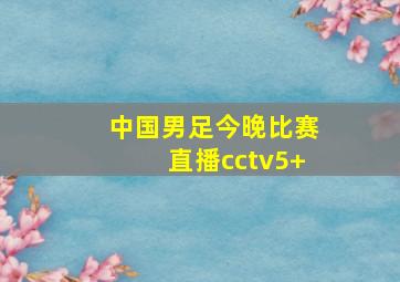 中国男足今晚比赛直播cctv5+