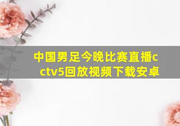 中国男足今晚比赛直播cctv5回放视频下载安卓