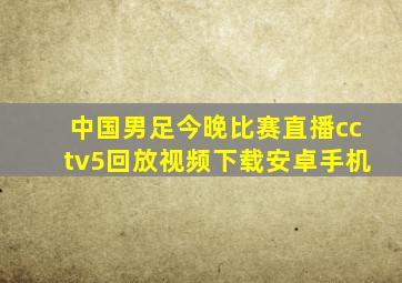 中国男足今晚比赛直播cctv5回放视频下载安卓手机