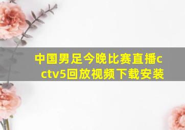 中国男足今晚比赛直播cctv5回放视频下载安装