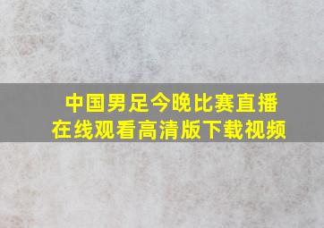 中国男足今晚比赛直播在线观看高清版下载视频