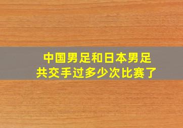 中国男足和日本男足共交手过多少次比赛了