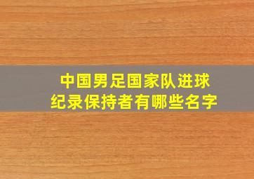 中国男足国家队进球纪录保持者有哪些名字