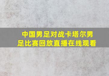 中国男足对战卡塔尔男足比赛回放直播在线观看