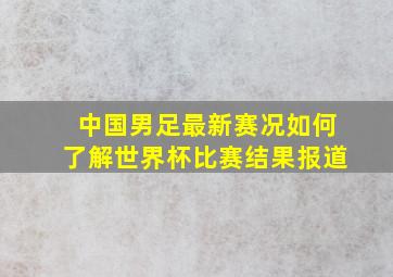 中国男足最新赛况如何了解世界杯比赛结果报道