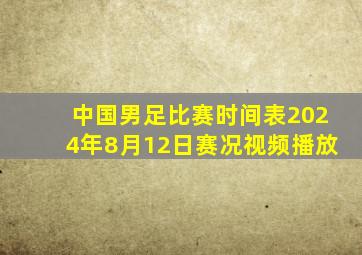 中国男足比赛时间表2024年8月12日赛况视频播放