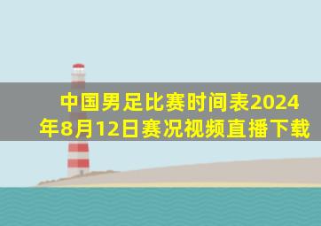 中国男足比赛时间表2024年8月12日赛况视频直播下载