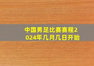 中国男足比赛赛程2024年几月几日开始