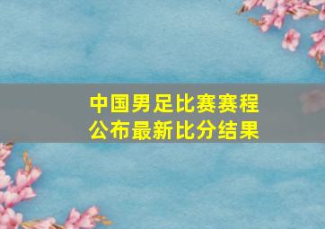 中国男足比赛赛程公布最新比分结果