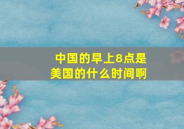 中国的早上8点是美国的什么时间啊