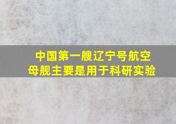 中国第一艘辽宁号航空母舰主要是用于科研实验