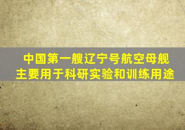 中国第一艘辽宁号航空母舰主要用于科研实验和训练用途