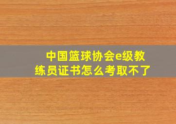 中国篮球协会e级教练员证书怎么考取不了