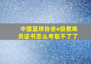 中国篮球协会e级教练员证书怎么考取不了了