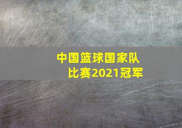 中国篮球国家队比赛2021冠军