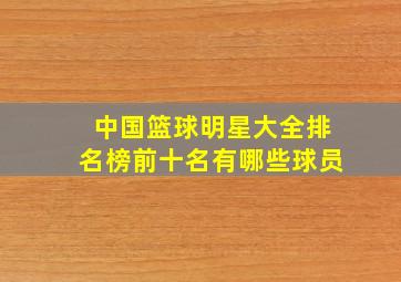 中国篮球明星大全排名榜前十名有哪些球员