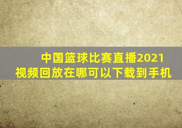 中国篮球比赛直播2021视频回放在哪可以下载到手机