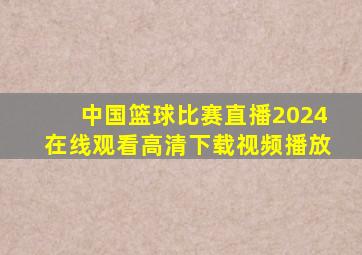 中国篮球比赛直播2024在线观看高清下载视频播放