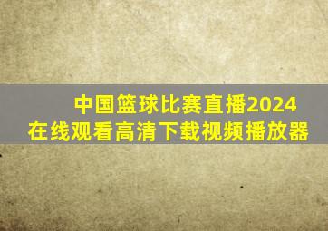 中国篮球比赛直播2024在线观看高清下载视频播放器