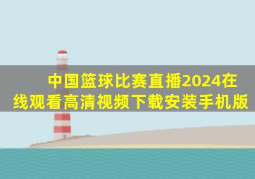 中国篮球比赛直播2024在线观看高清视频下载安装手机版