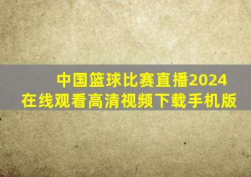 中国篮球比赛直播2024在线观看高清视频下载手机版