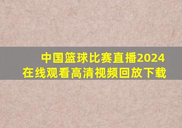 中国篮球比赛直播2024在线观看高清视频回放下载