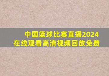 中国篮球比赛直播2024在线观看高清视频回放免费