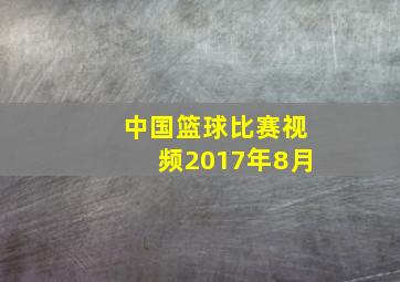 中国篮球比赛视频2017年8月