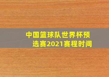 中国篮球队世界杯预选赛2021赛程时间