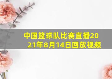 中国篮球队比赛直播2021年8月14日回放视频