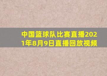 中国篮球队比赛直播2021年8月9日直播回放视频