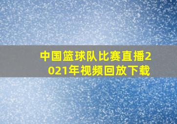 中国篮球队比赛直播2021年视频回放下载