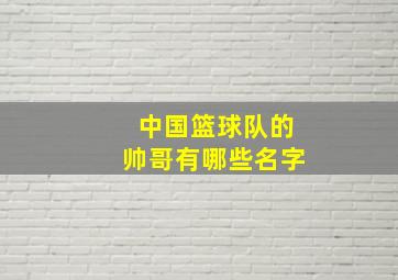 中国篮球队的帅哥有哪些名字