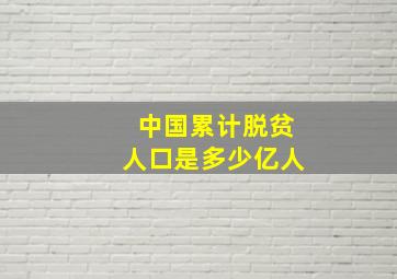 中国累计脱贫人口是多少亿人