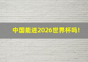 中国能进2026世界杯吗!