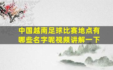 中国越南足球比赛地点有哪些名字呢视频讲解一下