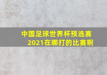 中国足球世界杯预选赛2021在哪打的比赛啊