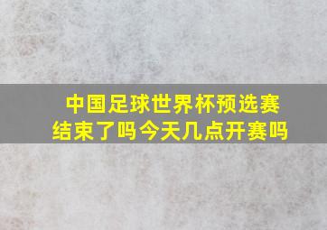 中国足球世界杯预选赛结束了吗今天几点开赛吗