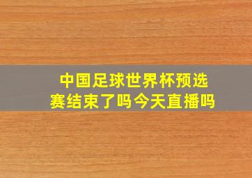 中国足球世界杯预选赛结束了吗今天直播吗