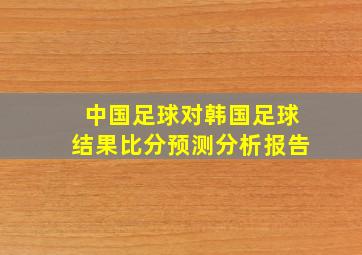 中国足球对韩国足球结果比分预测分析报告