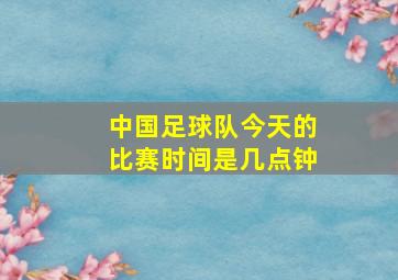 中国足球队今天的比赛时间是几点钟