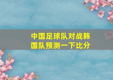 中国足球队对战韩国队预测一下比分