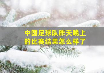 中国足球队昨天晚上的比赛结果怎么样了