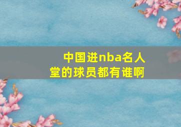 中国进nba名人堂的球员都有谁啊