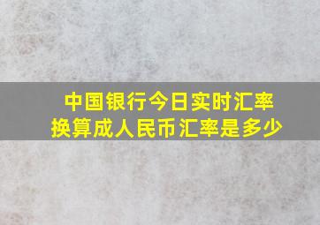 中国银行今日实时汇率换算成人民币汇率是多少