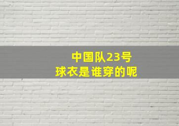 中国队23号球衣是谁穿的呢