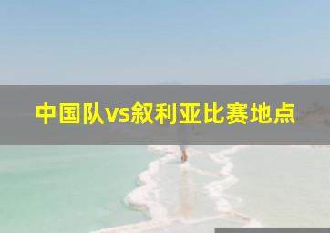 中国队vs叙利亚比赛地点