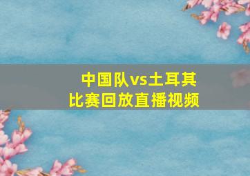 中国队vs土耳其比赛回放直播视频